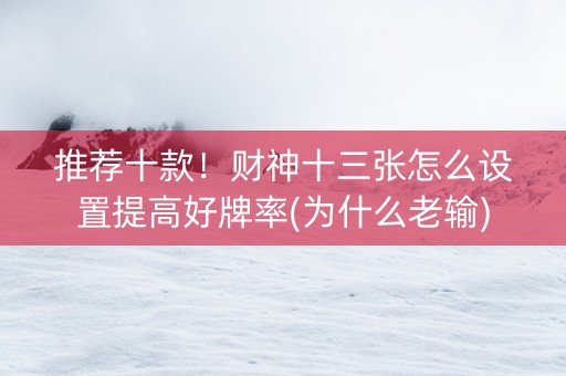 推荐十款！财神十三张怎么设置提高好牌率(为什么老输)