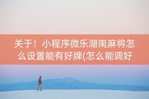 关于！小程序微乐湖南麻将怎么设置能有好牌(怎么能调好牌)
