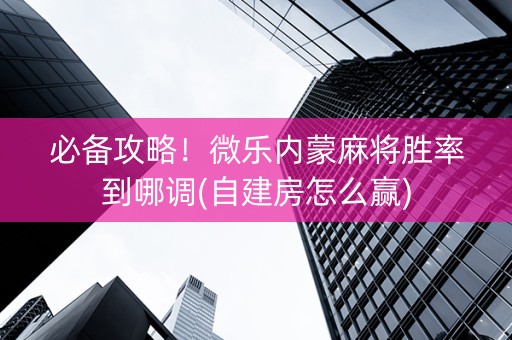 必备攻略！微乐内蒙麻将胜率到哪调(自建房怎么赢)