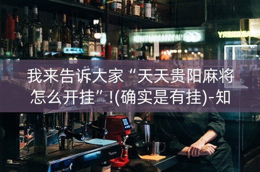 我来告诉大家“天天贵阳麻将怎么开挂”!(确实是有挂)-知乎