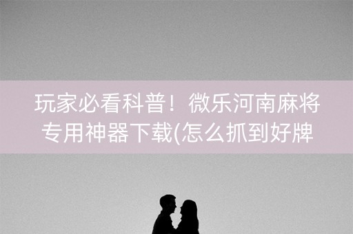 玩家必看科普！微乐河南麻将专用神器下载(怎么抓到好牌)