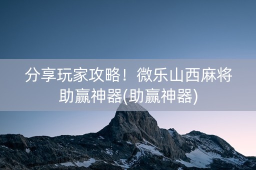 分享玩家攻略！微乐山西麻将助赢神器(助赢神器)