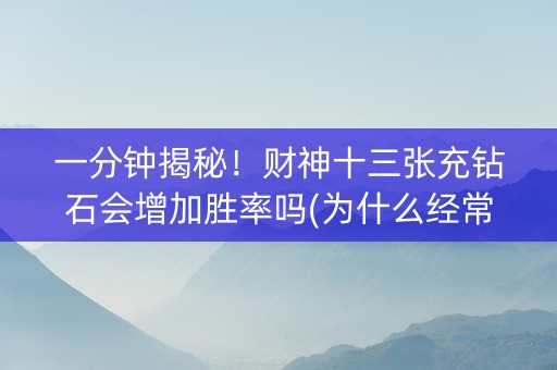 一分钟揭秘！财神十三张充钻石会增加胜率吗(为什么经常输)