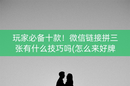 玩家必备十款！微信链接拼三张有什么技巧吗(怎么来好牌)