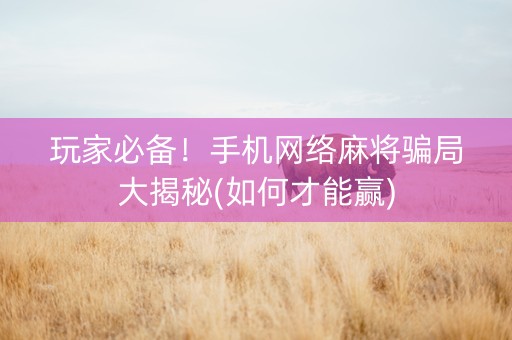 玩家必备！手机网络麻将骗局大揭秘(如何才能赢)