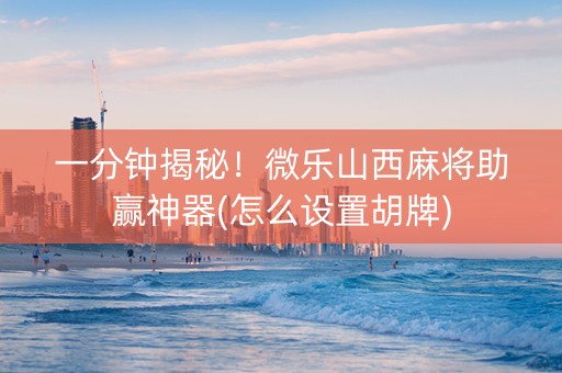 一分钟揭秘！微乐山西麻将助赢神器(怎么设置胡牌)