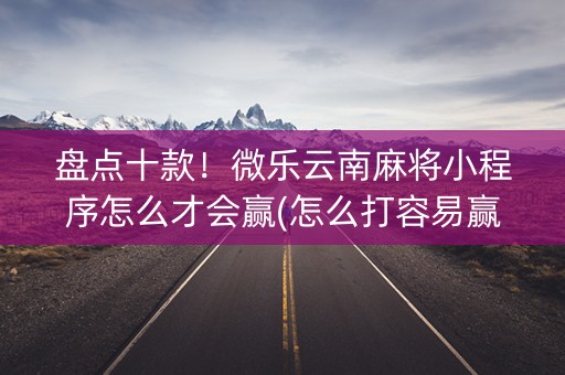 盘点十款！微乐云南麻将小程序怎么才会赢(怎么打容易赢)