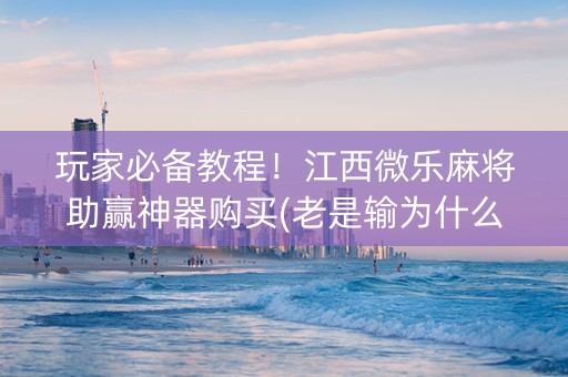 玩家必备教程！江西微乐麻将助赢神器购买(老是输为什么)