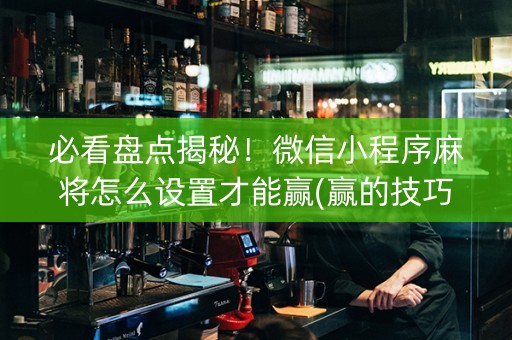 必看盘点揭秘！微信小程序麻将怎么设置才能赢(赢的技巧提高胜率)