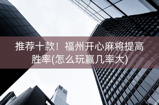 推荐十款！福州开心麻将提高胜率(怎么玩赢几率大)