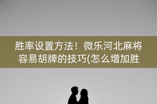 胜率设置方法！微乐河北麻将容易胡牌的技巧(怎么增加胜率)