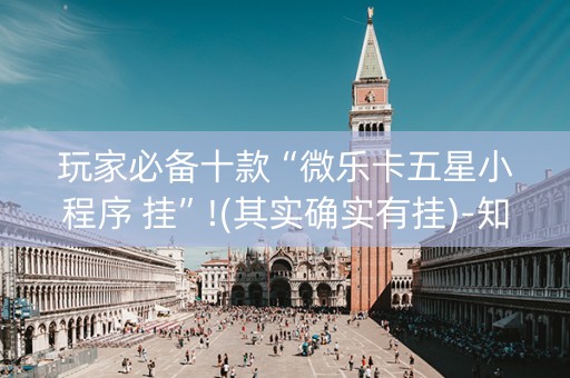 玩家必备十款“微乐卡五星小程序 挂”!(其实确实有挂)-知乎