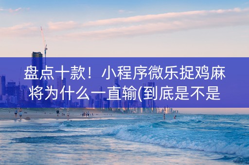 盘点十款！小程序微乐捉鸡麻将为什么一直输(到底是不是有挂)