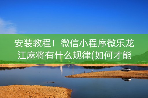 安装教程！微信小程序微乐龙江麻将有什么规律(如何才能打赢)