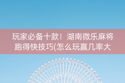 玩家必备十款！湖南微乐麻将跑得快技巧(怎么玩赢几率大)
