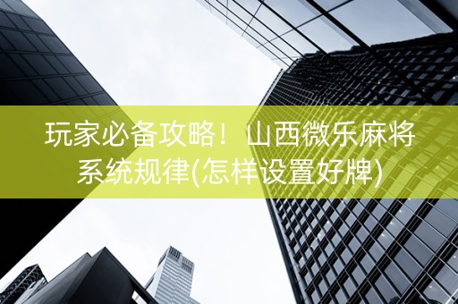 玩家必备攻略！山西微乐麻将系统规律(怎样设置好牌)