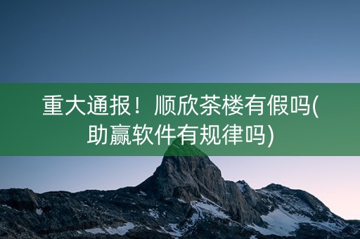 重大通报！顺欣茶楼有假吗(助赢软件有规律吗)