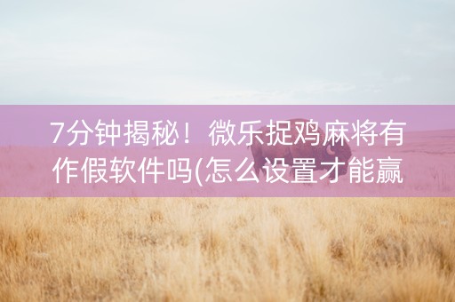 7分钟揭秘！微乐捉鸡麻将有作假软件吗(怎么设置才能赢)