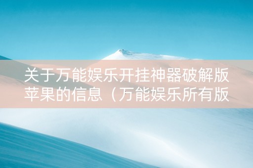 关于万能娱乐开挂神器破解版苹果的信息（万能娱乐所有版本下载）