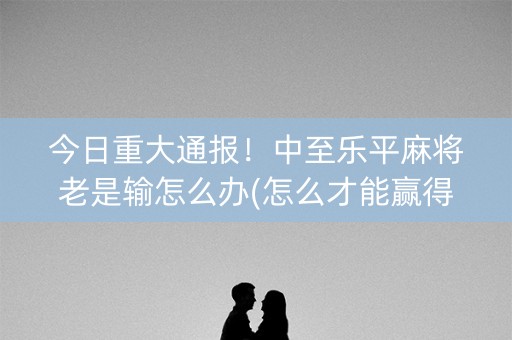 今日重大通报！中至乐平麻将老是输怎么办(怎么才能赢得多)