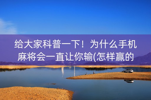 给大家科普一下！为什么手机麻将会一直让你输(怎样赢的几率大)