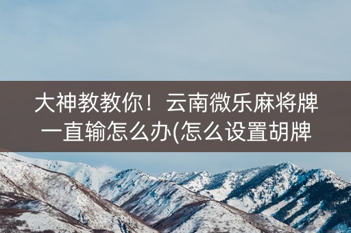 大神教教你！云南微乐麻将牌一直输怎么办(怎么设置胡牌)
