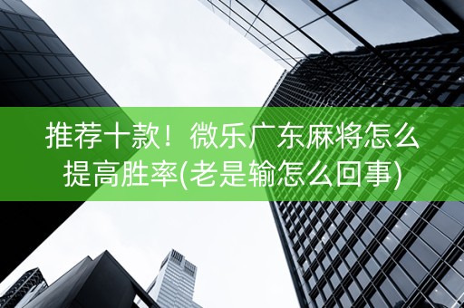 推荐十款！微乐广东麻将怎么提高胜率(老是输怎么回事)