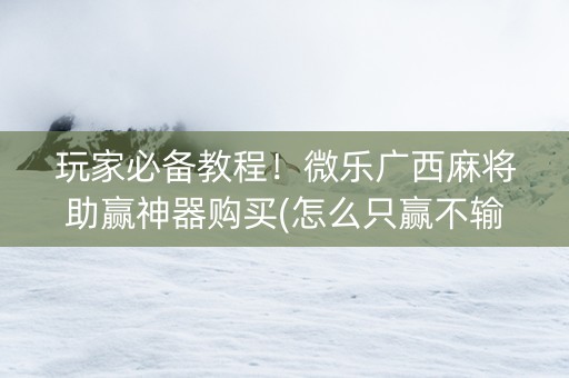 玩家必备教程！微乐广西麻将助赢神器购买(怎么只赢不输)