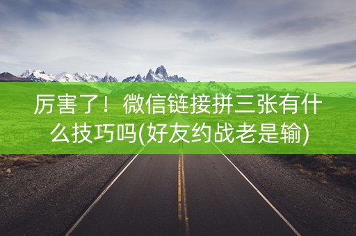 厉害了！微信链接拼三张有什么技巧吗(好友约战老是输)