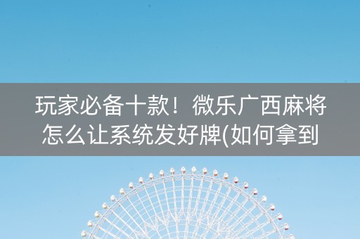 玩家必备十款！微乐广西麻将怎么让系统发好牌(如何拿到好牌)