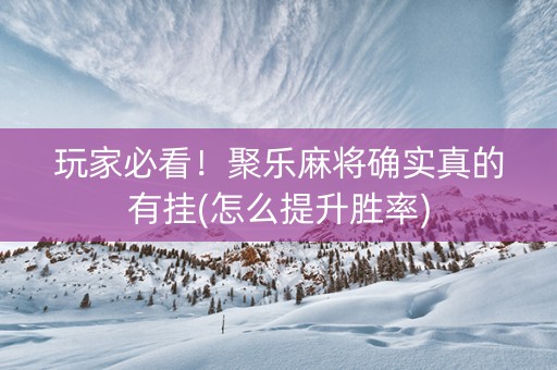 玩家必看！聚乐麻将确实真的有挂(怎么提升胜率)