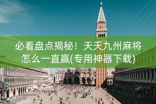 必看盘点揭秘！天天九州麻将怎么一直赢(专用神器下载)