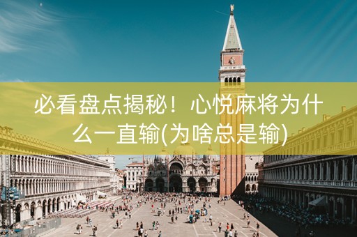 必看盘点揭秘！心悦麻将为什么一直输(为啥总是输)