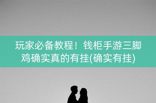 玩家必备教程！钱柜手游三脚鸡确实真的有挂(确实有挂)