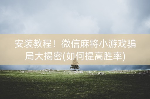 安装教程！微信麻将小游戏骗局大揭密(如何提高胜率)