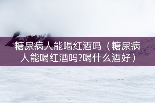 糖尿病人能喝红酒吗（糖尿病人能喝红酒吗?喝什么酒好）