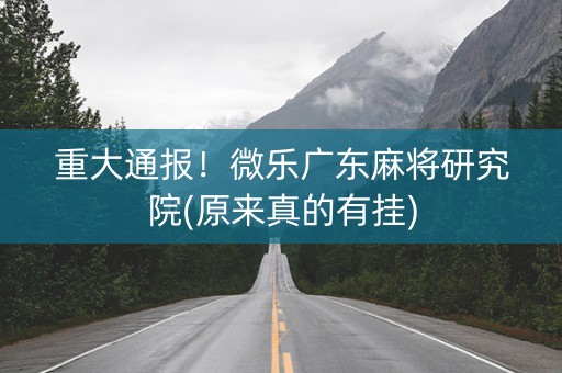 重大通报！微乐广东麻将研究院(原来真的有挂)