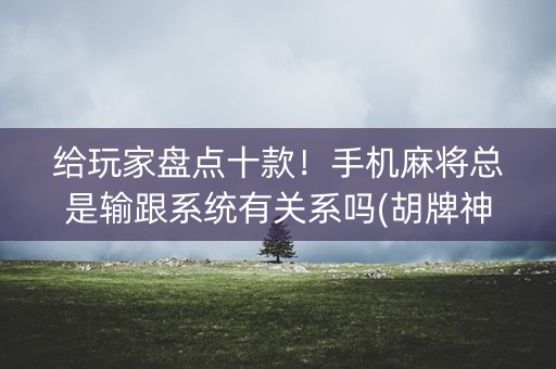 给玩家盘点十款！手机麻将总是输跟系统有关系吗(胡牌神器有猫腻吗)