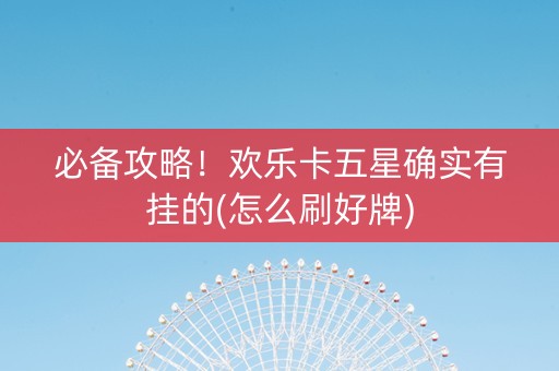 必备攻略！欢乐卡五星确实有挂的(怎么刷好牌)