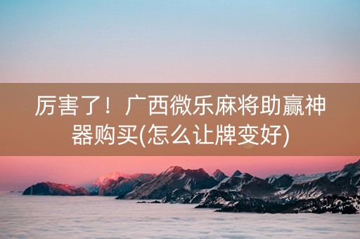 厉害了！广西微乐麻将助赢神器购买(怎么让牌变好)