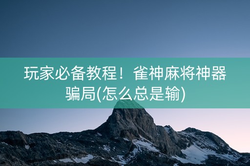 玩家必备教程！雀神麻将神器骗局(怎么总是输)