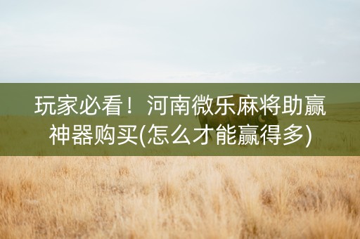 玩家必看！河南微乐麻将助赢神器购买(怎么才能赢得多)
