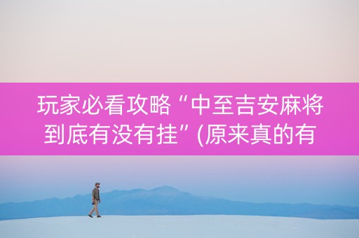 玩家必看攻略“中至吉安麻将到底有没有挂”(原来真的有挂)-知乎