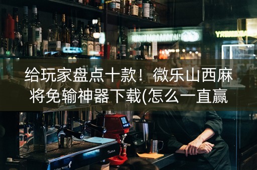 给玩家盘点十款！微乐山西麻将免输神器下载(怎么一直赢)