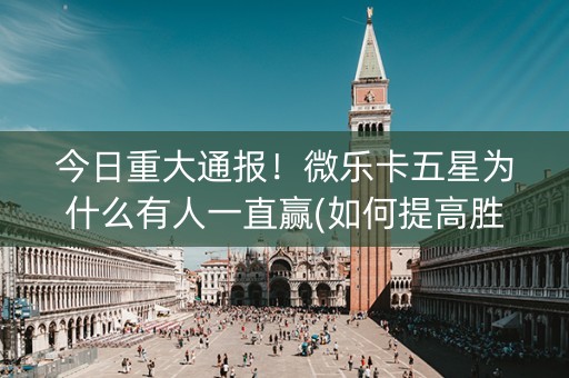 今日重大通报！微乐卡五星为什么有人一直赢(如何提高胜率)