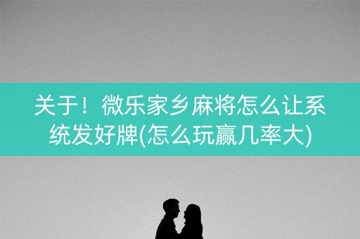 关于！微乐家乡麻将怎么让系统发好牌(怎么玩赢几率大)