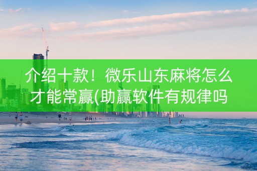 介绍十款！微乐山东麻将怎么才能常赢(助赢软件有规律吗)
