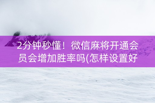 2分钟秒懂！微信麻将开通会员会增加胜率吗(怎样设置好牌)