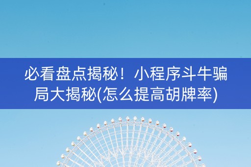 必看盘点揭秘！小程序斗牛骗局大揭秘(怎么提高胡牌率)