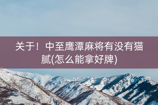 关于！中至鹰潭麻将有没有猫腻(怎么能拿好牌)